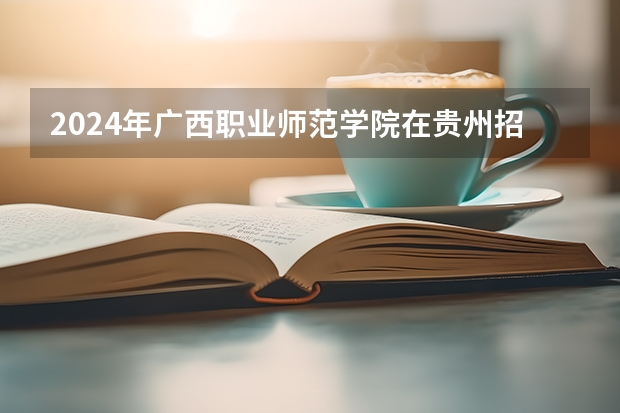 2024年廣西職業(yè)師范學院在貴州招生情況