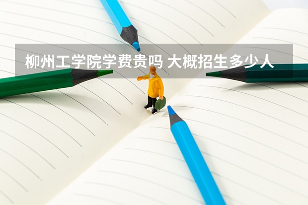 柳州工學院學費貴嗎 大概招生多少人