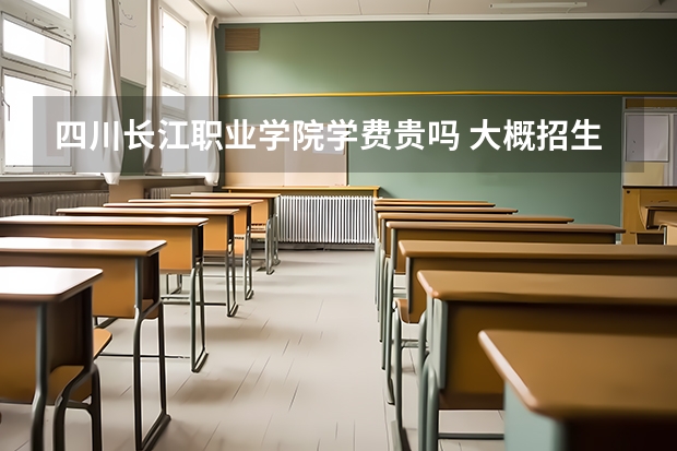 四川長江職業(yè)學(xué)院學(xué)費(fèi)貴嗎 大概招生多少人